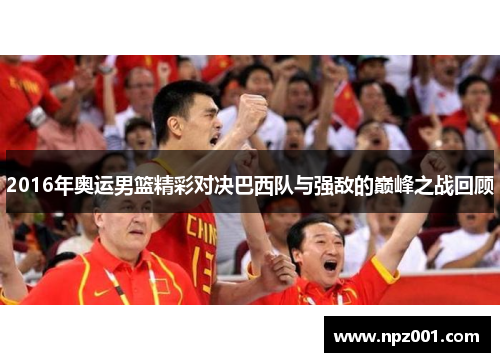 2016年奥运男篮精彩对决巴西队与强敌的巅峰之战回顾