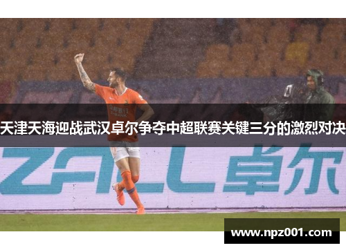 天津天海迎战武汉卓尔争夺中超联赛关键三分的激烈对决