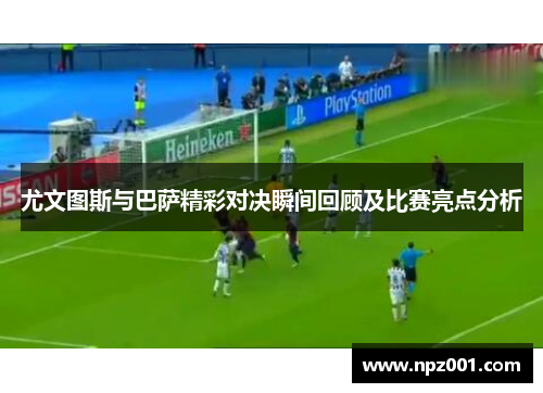尤文图斯与巴萨精彩对决瞬间回顾及比赛亮点分析
