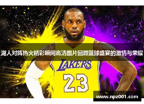 湖人对阵热火精彩瞬间高清图片回顾篮球盛宴的激情与荣耀