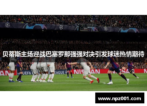 贝蒂斯主场迎战巴塞罗那强强对决引发球迷热情期待