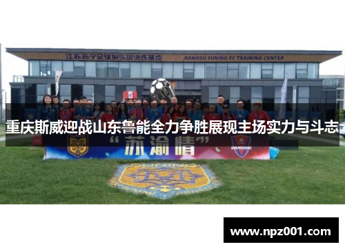 重庆斯威迎战山东鲁能全力争胜展现主场实力与斗志