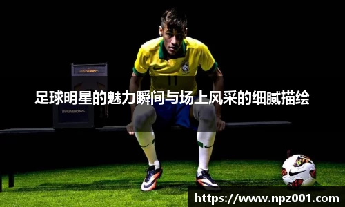 足球明星的魅力瞬间与场上风采的细腻描绘