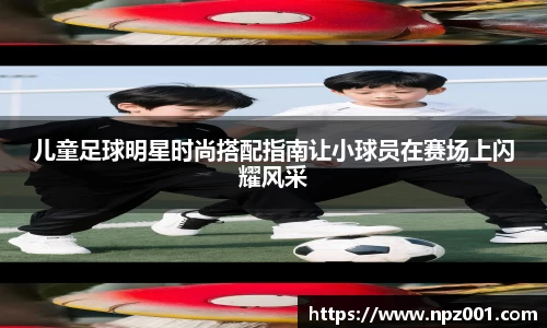 儿童足球明星时尚搭配指南让小球员在赛场上闪耀风采