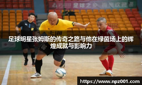 足球明星张姆斯的传奇之路与他在绿茵场上的辉煌成就与影响力